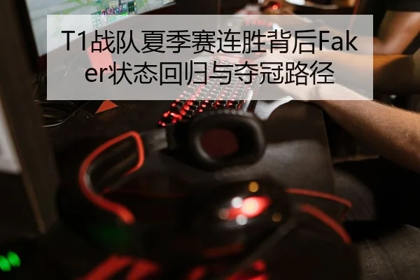 T1战队夏季赛连胜背后Faker状态回归与夺冠路径